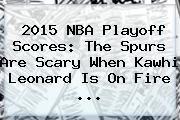 2015 NBA Playoff Scores: The <b>Spurs</b> Are Scary When Kawhi Leonard Is On Fire <b>...</b>