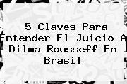 5 Claves Para Entender El Juicio A <b>Dilma Rousseff</b> En Brasil