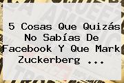 5 Cosas Que Quizás No Sabías De Facebook Y Que <b>Mark Zuckerberg</b> ...