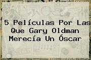 5 Películas Por Las Que <b>Gary Oldman</b> Merecía Un Óscar