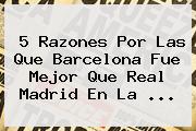 5 Razones Por Las Que <b>Barcelona</b> Fue Mejor Que Real Madrid En La <b>...</b>
