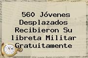 560 Jóvenes Desplazados Recibieron Su <b>libreta Militar</b> Gratuitamente