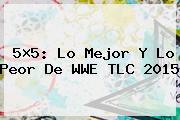 5×5: Lo Mejor Y Lo Peor De <b>WWE</b> TLC 2015
