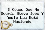 6 Cosas Que No Quería <b>Steve Jobs</b> Y Apple Las Está Haciendo