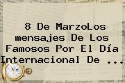 8 De MarzoLos <b>mensajes</b> De Los Famosos Por El Día Internacional De <b>...</b>