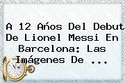 A 12 Años Del Debut De Lionel Messi En <b>Barcelona</b>: Las Imágenes De ...