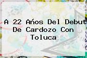 A 22 Años Del Debut De Cardozo Con <b>Toluca</b>