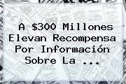 A $300 Millones Elevan Recompensa Por Información Sobre La <b>...</b>