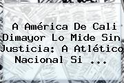 A América De Cali Dimayor Lo Mide Sin Justicia: A Atlético <b>Nacional</b> Si ...