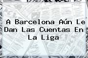 A <b>Barcelona</b> Aún Le Dan Las Cuentas En La Liga