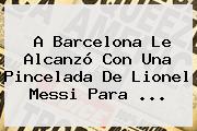A <b>Barcelona</b> Le Alcanzó Con Una Pincelada De Lionel Messi Para ...