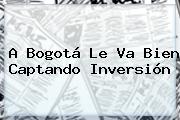 A Bogotá Le Va Bien Captando Inversión