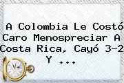 A <b>Colombia</b> Le Costó Caro Menospreciar A Costa Rica, Cayó 3-2 Y <b>...</b>