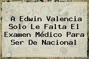 A <b>Edwin Valencia</b> Solo Le Falta El Examen Médico Para Ser De Nacional