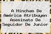 A Hinchas De <b>América</b> Atribuyen Asesinato De Seguidor De Junior