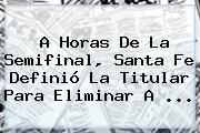 A Horas De La Semifinal, <b>Santa Fe</b> Definió La Titular Para Eliminar A ...