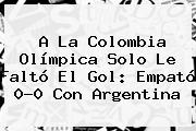 A La <b>Colombia</b> Olímpica Solo Le Faltó El Gol: Empató 0-0 Con Argentina