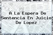 A La Espera De Sentencia En Juicio De <b>Lopez</b>