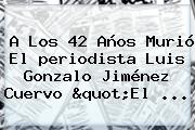 A Los 42 Años Murió El <b>periodista</b> Luis <b>Gonzalo Jiménez</b> Cuervo "El <b>...</b>
