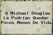 A <b>Michael Douglas</b> Le Podrían Quedar Pocos Meses De Vida
