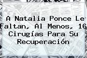 A <b>Natalia Ponce</b> Le Faltan, Al Menos, 16 Cirugías Para Su Recuperación