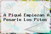 Ver a pique empiezan a pesarle los pitos A <b>Piqué</b> Empiezan A Pesarle Los Pitos