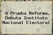 A Prueba Reforma, Debuta <b>Instituto Nacional Electoral</b>