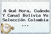 A Qué Hora, Cuándo Y Canal <b>Bolivia Vs</b> Selección <b>Colombia</b> <b>...</b>