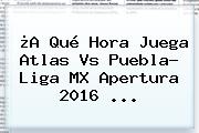 ¿A Qué Hora Juega <b>Atlas Vs Puebla</b>? Liga MX Apertura 2016 ...