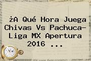 ¿A Qué Hora Juega <b>Chivas Vs Pachuca</b>? Liga MX Apertura 2016 ...
