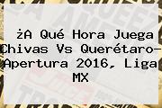 ¿A Qué Hora Juega <b>Chivas Vs Querétaro</b>? Apertura 2016, Liga MX
