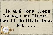 ¿A Qué Hora Juega <b>Cowboys</b> Vs Giants? Hoy 11 De Diciembre, NFL ...