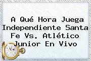 A Qué Hora Juega Independiente <b>Santa Fe Vs</b>. Atlético <b>Junior</b> En <b>Vivo</b>