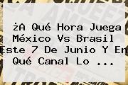 ¿A Qué Hora Juega <b>México Vs Brasil</b> Este 7 De Junio Y En Qué Canal Lo <b>...</b>