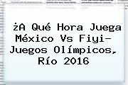 ¿A Qué Hora Juega <b>México</b> Vs Fiyi? <b>Juegos Olímpicos</b>, Río <b>2016</b>