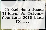 ¿A Qué Hora Juega <b>Tijuana Vs Chivas</b>? Apertura 2016 Liga MX ...