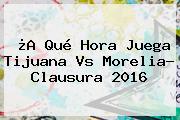 ¿A Qué Hora Juega <b>Tijuana Vs Morelia</b>? Clausura 2016