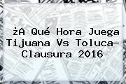 ¿A Qué Hora Juega <b>Tijuana Vs Toluca</b>? Clausura 2016