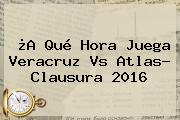 ¿A Qué Hora Juega <b>Veracruz Vs Atlas</b>? Clausura 2016