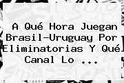 A Qué Hora Juegan <b>Brasil</b>-<b>Uruguay</b> Por Eliminatorias Y Qué Canal Lo <b>...</b>