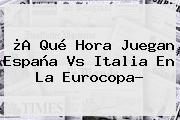 ¿A Qué Hora Juegan <b>España Vs Italia</b> En La Eurocopa?