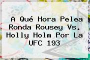 A Qué Hora Pelea <b>Ronda Rousey Vs</b>. <b>Holly Holm</b> Por La UFC 193