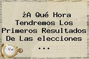 ¿A Qué Hora Tendremos Los Primeros Resultados De Las <b>elecciones</b> ...