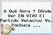 A Qué Hora Y Dónde Ver EN VIVO El Partido <b>Veracruz Vs</b>. <b>Pachuca</b> ...