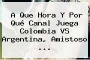 A Que Hora Y Por Qué Canal Juega <b>Colombia VS Argentina</b>, Amistoso ...