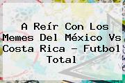 A Reír Con Los Memes Del <b>México Vs Costa Rica</b> - Futbol Total