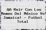 ¡A Reir Con Los Memes Del <b>México Vs Jamaica</b>! - Futbol Total