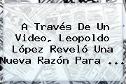 A Través De Un Video, <b>Leopoldo López</b> Reveló Una Nueva Razón Para ...