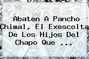 Abaten A <b>Pancho Chimal</b>, El Exescolta De Los Hijos Del Chapo Que ...