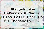 Abogado Que Defendió A <b>María Luisa Calle</b> Cree En Su Inocencia <b>...</b>